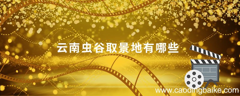 云南虫谷取景地有哪些 云南虫谷取景地是哪里