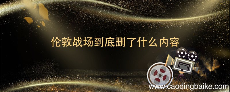 伦敦战场到底删了什么内容 伦敦战场删减了什么