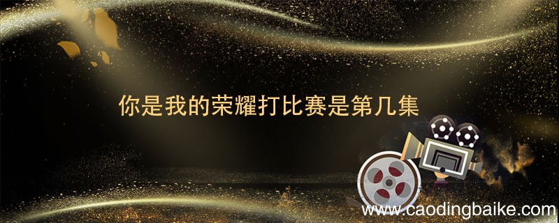 你是我的荣耀打比赛是第几集 你是我的荣耀比赛赢了吗