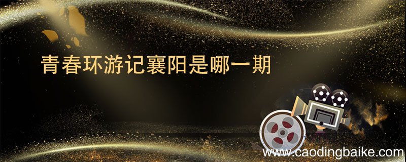 青春环游记襄阳是哪一期 青春环游记襄阳站是第几季