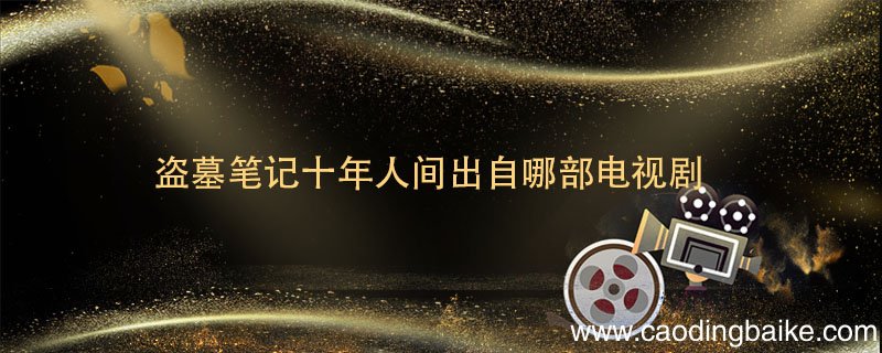 盗墓笔记十年人间出自哪部电视剧 盗墓笔记十年人间出自哪一部电视剧