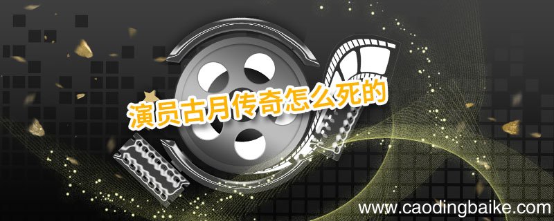 演员古月传奇怎么死的 演员古月是哪一年出生