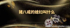猪八戒的媳妇叫什么名字猪八戒的媳妇是谁?