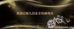 西游记第九回龙王性格特点 西游记第九回龙王性格特点是什么