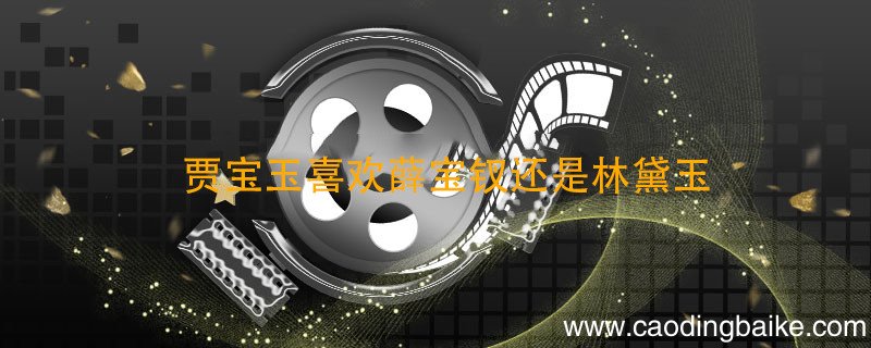 贾宝玉喜欢薛宝钗还是林黛玉 红楼梦薛宝钗喜欢贾宝玉吗