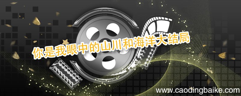 你是我眼中的山川和海洋大结局 你是我眼中的山川和海洋大结局怎么样