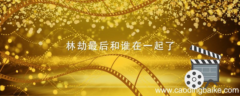 林劫最后和谁在一起了 林劫和谁在一起了