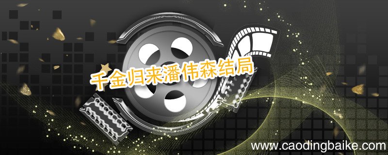 千金归来潘伟森结局 千金归来潘伟森结局是什么