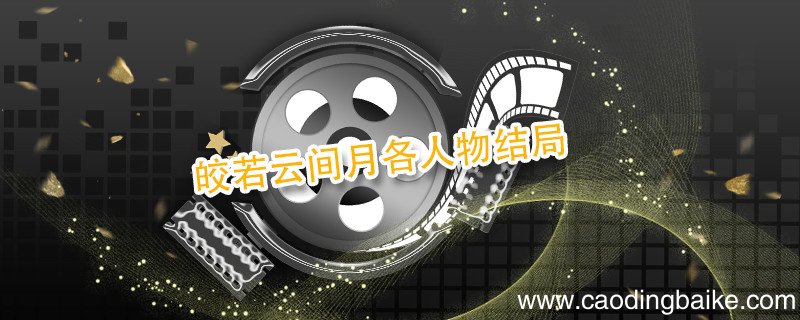 皎若云间月各人物结局 皎若云间月人物结局