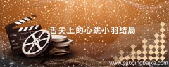 舌尖上的心跳小羽结局 舌尖上的心跳林小羽的结局如何