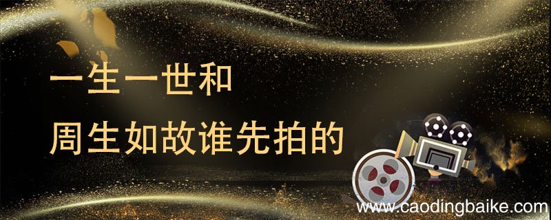 一生一世和周生如故谁先拍的 一生一世先拍还是周生如故先拍