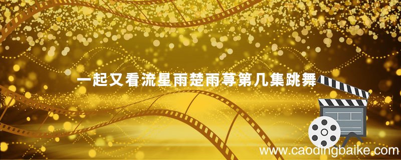 一起又看流星雨楚雨荨第几集跳舞 一起又看流星雨楚雨荨第几集跳舞呢