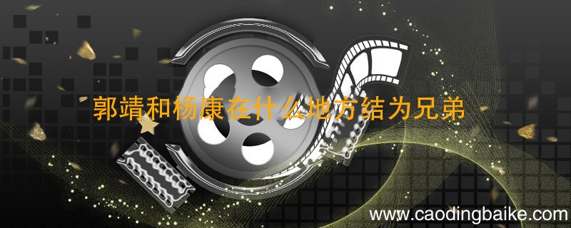 郭靖和杨康在什么地方结为兄弟 郭靖和杨康在哪里结为兄弟