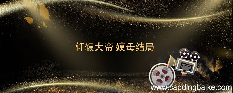 轩辕大帝 嫫母结局 轩辕大帝嫫母最后怎么样