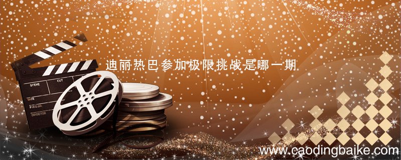 迪丽热巴参加极限挑战是哪一期 迪丽热巴参加极限挑战是哪一季