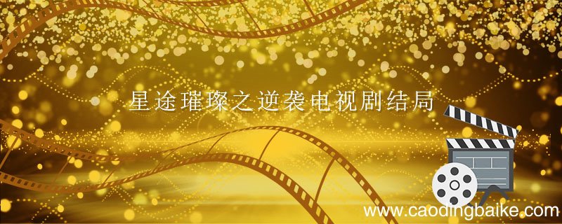 星途璀璨之逆袭电视剧结局 星途璀璨之逆袭电视剧结局是什么