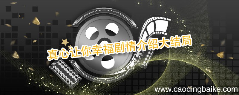 真心让你幸福剧情介绍大结局 真心想让你幸福大结局剧情