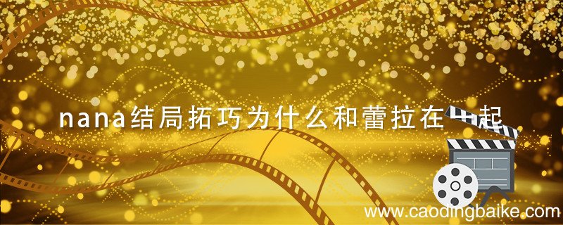 nana结局拓巧为什么和蕾拉在一起 nana蕾拉喜欢谁 nana 蕾拉
