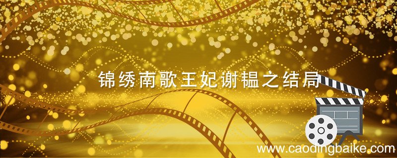 锦绣南歌王妃谢韫之结局 锦绣南歌谢韫之结局是什么
