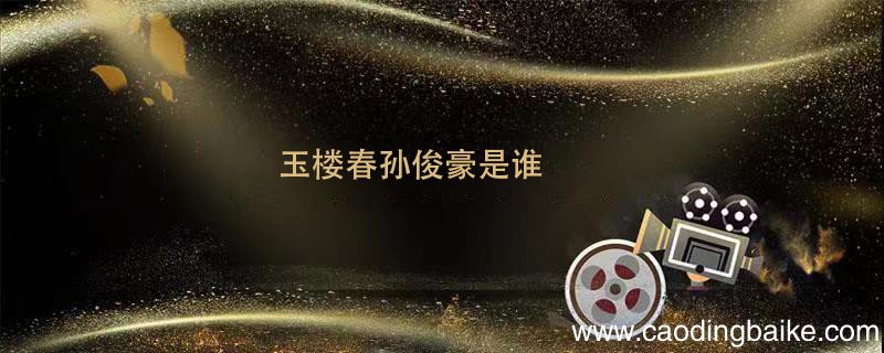 玉楼春孙俊豪是谁 玉楼春孙俊豪介绍
