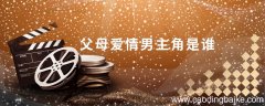 父母爱情男主角是谁 父母爱情男主角是谁扮演的