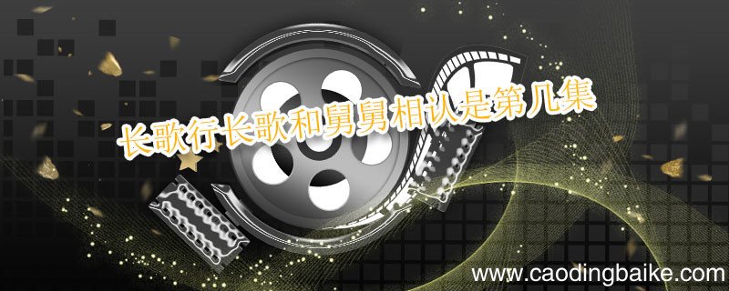 长歌行长歌和舅舅相认是第几集 长歌行长歌和舅舅相认是在多少集