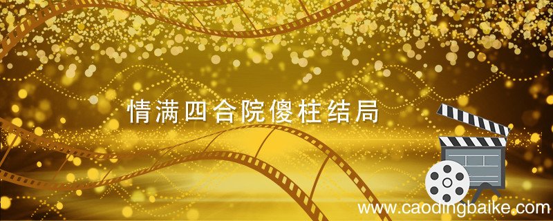 情满四合院傻柱结局 情满四合院傻柱结局怎么样