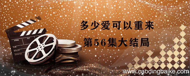 多少爱可以重来第56集大结局 多少爱可以重来剧情简介
