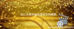 狄仁杰里的幽州是现在的哪里 神探狄仁杰里的幽州是现在的什么