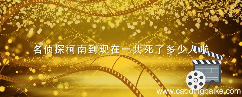 名侦探柯南到现在一共死了多少人啦 名侦探柯南死亡人数统计