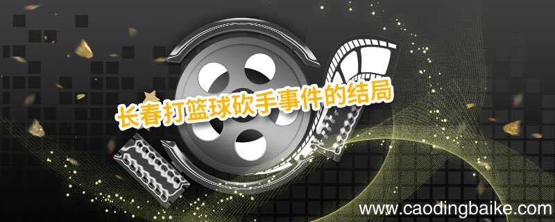 长春打篮球砍手事件的结局 长春因为打篮球砍手
