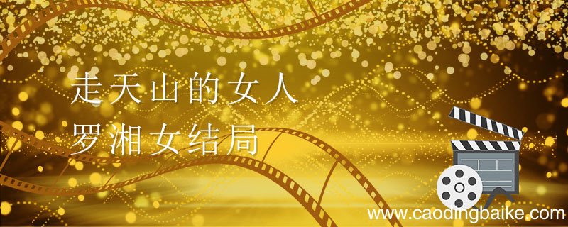 走天山的女人罗湘女结局 走天山的女人罗湘女结局是什么