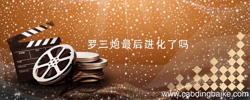 罗三炮最后进化了吗 罗三炮最后是进化了吗
