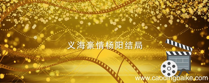 义海豪情杨阳结局 巾帼枭雄之义海豪情杨阳结局