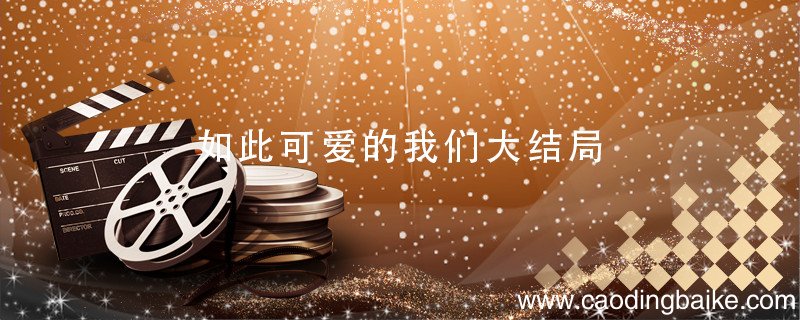如此可爱的我们大结局 如此可爱的我们大结局在一起了吗