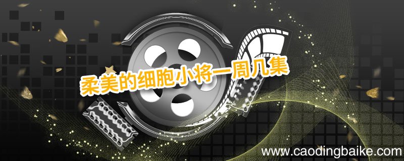 柔美的细胞小将一周几集 柔美的细胞小将一周播多少集