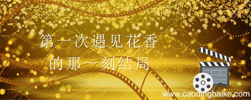 第一次遇见花香的那一刻结局 第一次遇见花香的那一刻结局是什么