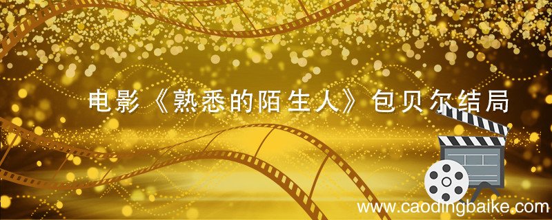 电影《熟悉的陌生人》包贝尔结局 熟悉的陌生人剧情解析包贝尔主演