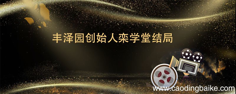 丰泽园创始人栾学堂结局 丰泽园创始人栾学堂结局是什么
