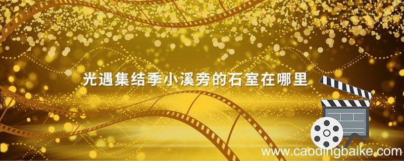 光遇集结季小溪旁的石室在哪里 光遇集结季小溪旁的石室在哪里视频