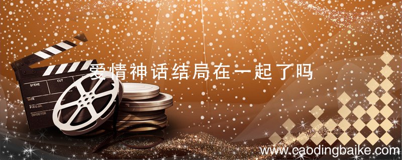 爱情神话结局在一起了吗 爱情神话结局剧情介绍