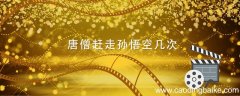 唐僧赶走孙悟空几次 孙悟空几次被唐僧赶回去