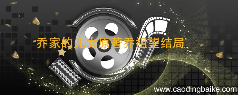 乔家的儿女原著乔祖望结局 乔家的儿女结局是什么