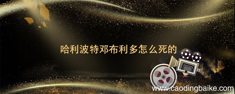 哈利波特邓布利多怎么死的 哈利波特中邓布利多结局 邓布利多怎么死的