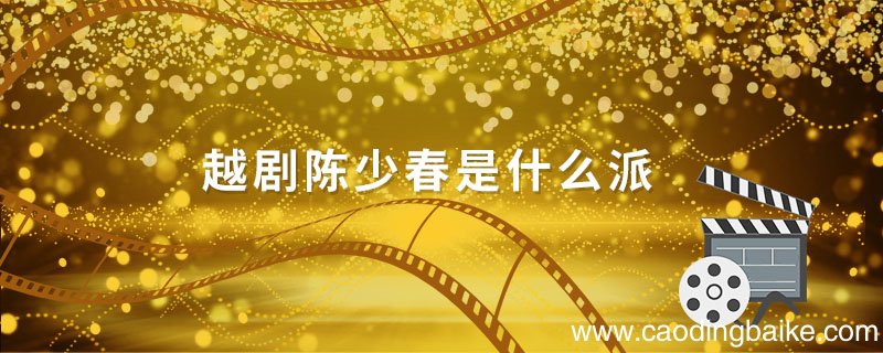 越剧陈少春是什么派 越剧演员陈少春是什么流派