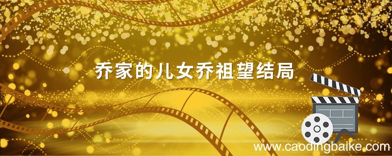 乔家的儿女乔祖望结局 乔家的儿女乔祖望结局怎么样