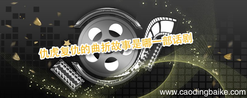 仇虎复仇的曲折故事是哪一部话剧 刻画了仇虎复仇的故事的话剧是
