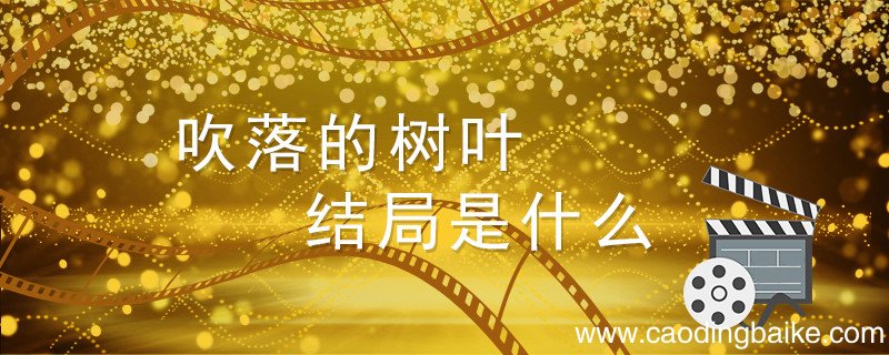 吹落的树叶结局是什么 泰剧吹落的树叶结局是什么