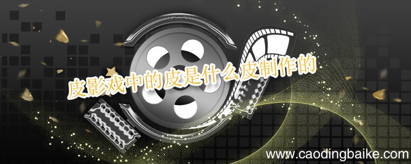 皮影戏中的皮是什么皮制作的 皮影戏中的皮到底是什么皮制作的