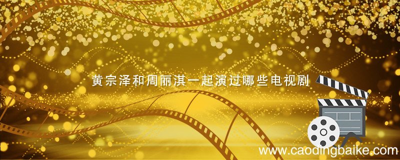 黄宗泽和周丽淇一起演过哪些电视剧 黄宗泽和周丽淇演的电视剧